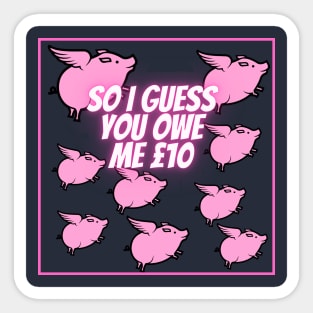 So I guess you owe me £10 (when pigs fly) Sticker